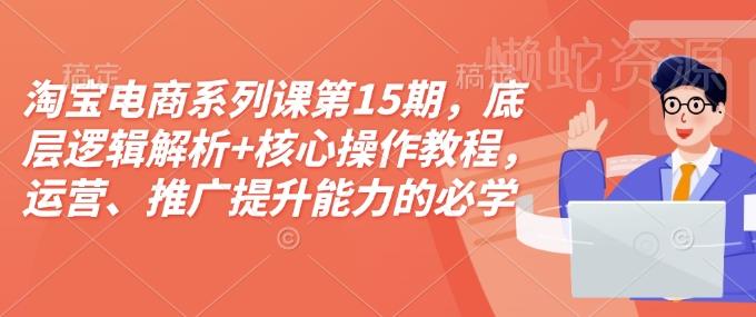 淘宝电商系列课第15期,底层逻辑解析+核心操作教程,运营、推广提升能力的必学课程+配套资料