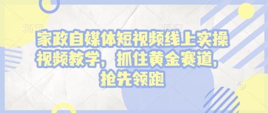 家政自媒体短视频线上实操视频教学,抓住黄金赛道,抢先领跑!