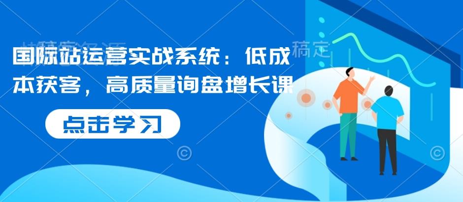 国际站运营实战系统:低成本获客,高质量询盘增长课