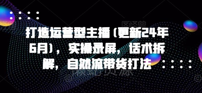 打造运营型主播(更新25年1月),实操录屏,话术拆解,自然流带货打法