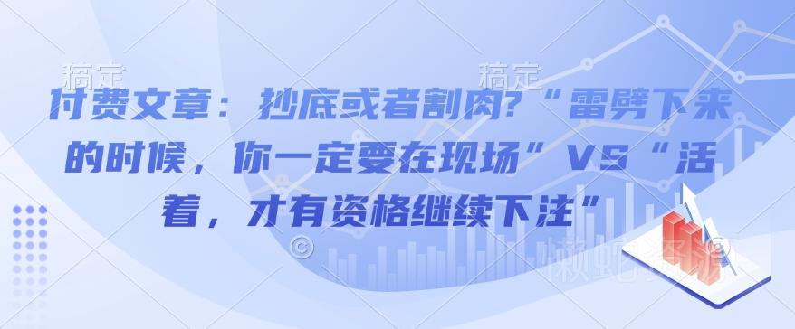 付费文章:抄底或者割肉?“雷劈下来的时候,你一定要在现场”VS“活着,才有资格继续下注”