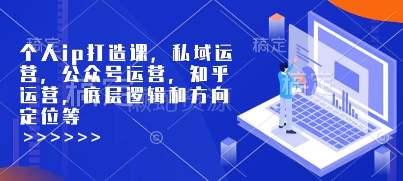 个人ip打造课,私域运营,公众号运营,知乎运营,底层逻辑和方向定位等