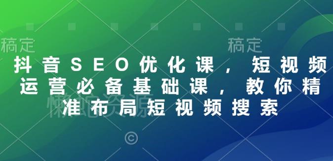 抖音SEO优化课，短视频运营必备基础课，教你精准布局短视频搜索