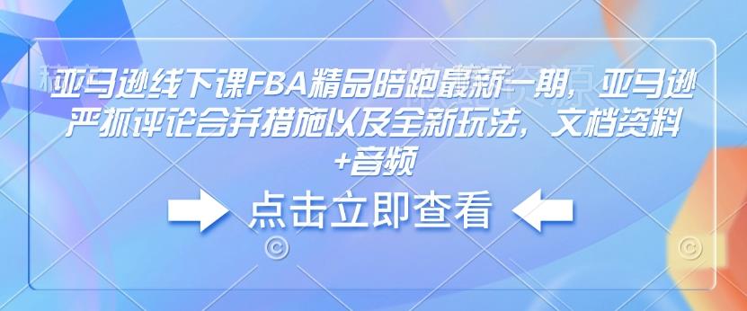 亚马逊线下课FBA精品陪跑最新一期,亚马逊严抓评论合并措施以及全新玩法,文档资料+音频