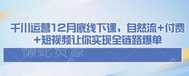 千川运营12月底线下课,自然流+付费+短视频让你实现全链路爆单