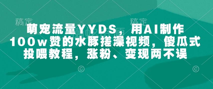 萌宠流量YYDS,用AI制作100w赞的水豚搓澡视频,傻瓜式投喂教程,涨粉、变现两不误