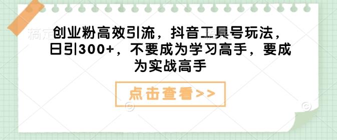 创业粉高效引流,抖音工具号玩法,日引300+,不要成为学习高手,要成为实战高手