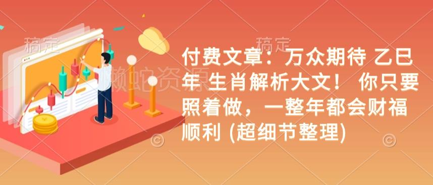 付费文章:万众期待 乙巳年 生肖解析大文! 你只要照着做,一整年都会财福顺利 (超细节整理)