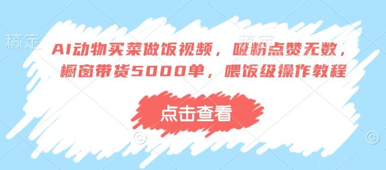 AI动物买菜做饭视频,吸粉点赞无数,橱窗带货5000单,喂饭级操作教程