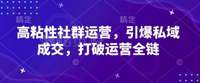 高粘性社群运营，引爆私域成交，打破运营全链