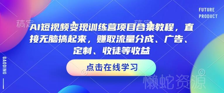 AI短视频变现训练营项目合集教程,直接无脑搞起来,赚取流量分成、广告、定制、收徒等收益