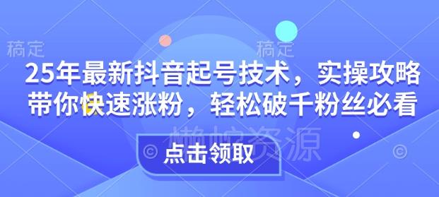 25年最新抖音起号技术,实操攻略带你快速涨粉,轻松破千粉丝必看