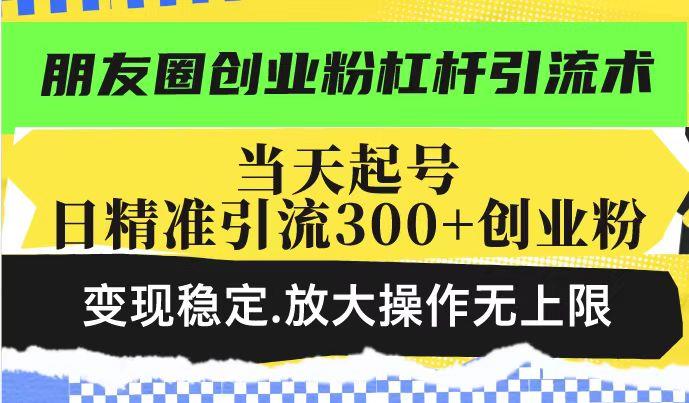 朋友圈创业粉杠杆引流术,当天起号日精准引流300+创业粉,变现稳定,放大操作无上限