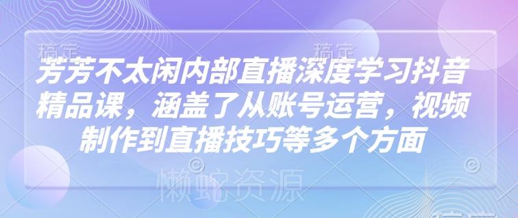 芳芳不太闲内部直播深度学习抖音精品课,涵盖了从账号运营,视频制作到直播技巧等多个方面