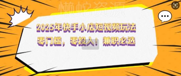 2025年快手小店短视频玩法,零门槛,零投入,兼职必选【揭秘】