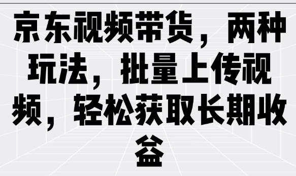 京东视频带货,两种玩法,批量上传视频,轻松获取长期收益