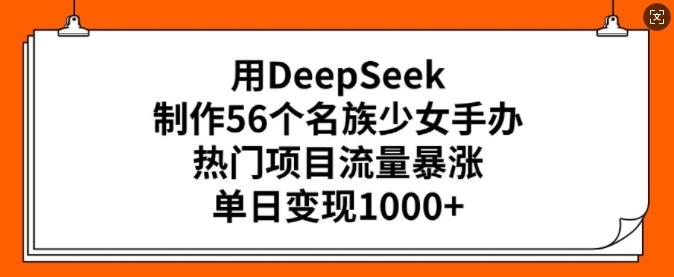 用DeepSeek制作56个名族少女手办,热门项目流量暴涨,单日变现多张