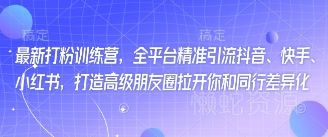 最新打粉训练营,全平台精准引流抖音、快手、小红书,打造高级朋友圈拉开你和同行差异化