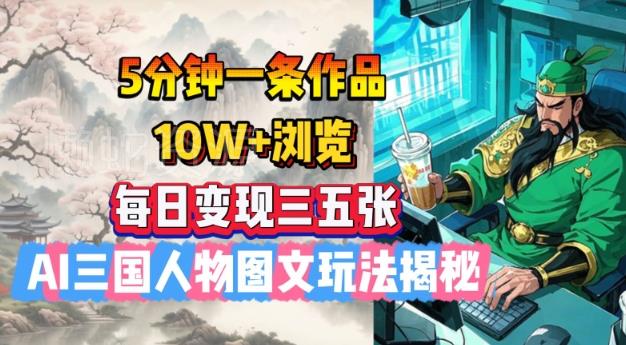 5分钟一条作品,10W+浏览,每日变现三五张,AI三国人物图文玩法揭秘