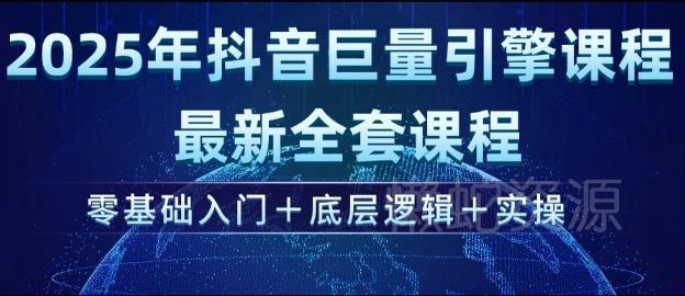 2025年抖音巨量引擎最新全套课程,零基础入门+底层逻辑+实操