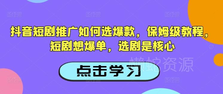 抖音短剧推广如何选爆款,保姆级教程,短剧想爆单,选剧是核心
