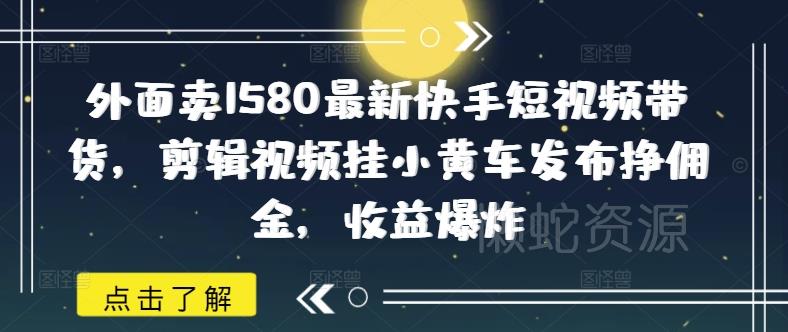 外面卖1580最新快手短视频带货,剪辑视频挂小黄车发布挣佣金,收益爆炸