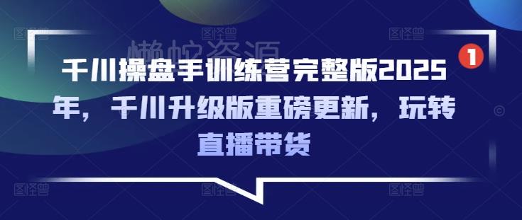 千川操盘手训练营完整版2025年,千川升级版重磅更新,玩转直播带货