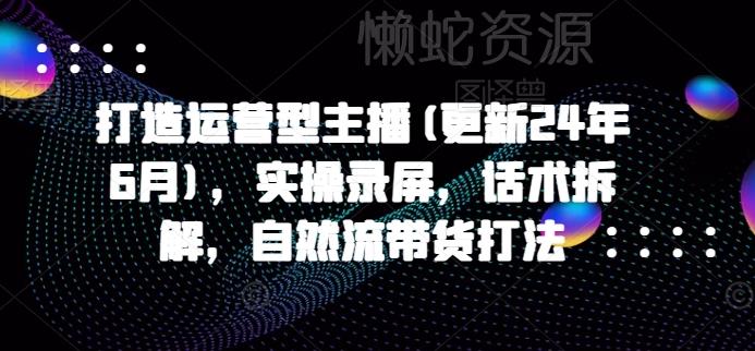 打造运营型主播(更新25年3月),实操录屏,话术拆解,自然流带货打法
