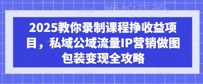 2025教你录制课程挣收益项目,私域公域流量IP营销做图包装变现全攻略