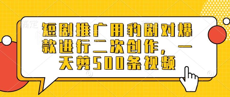 短剧推广用豹剧对爆款进行二次创作,一天剪500条视频