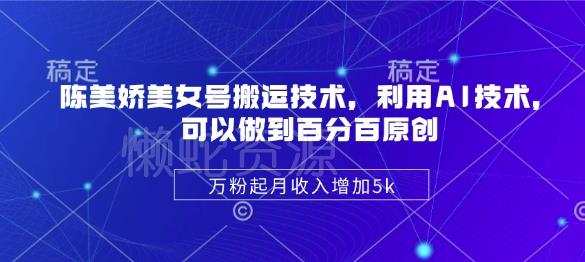 陈美娇美女号搬运技术,利用AI技术,可以做到百分百原创,万粉起月收入增加5k