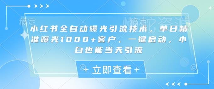 小红书全自动曝光引流技术,单日精准曝光1000+客户,一键启动,小白也能当天引流【揭秘】