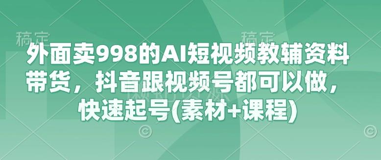 外面卖998的AI短视频教辅资料带货，抖音跟视频号都可以做，快速起号(素材+课程)