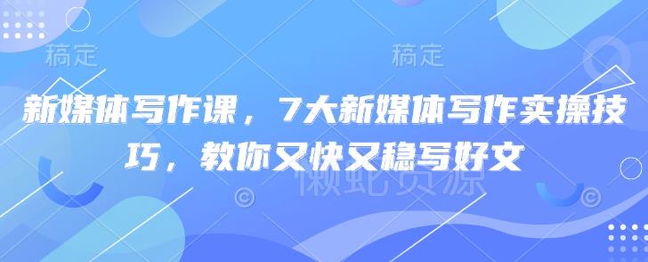 新媒体写作课,7大新媒体写作实操技巧,教你又快又稳写好文
