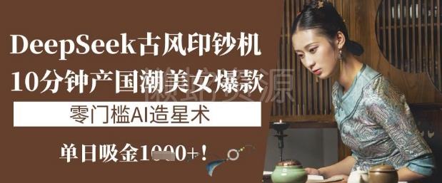 DeepSeek古风印钞机:10分钟产国潮美女爆款,单日吸金1k+,零门槛AI造星术