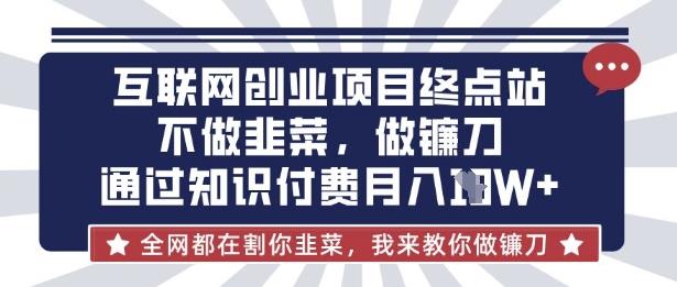互联网创业尽头-不做韭菜，做镰刀，通过知识付费月入10个【揭秘】