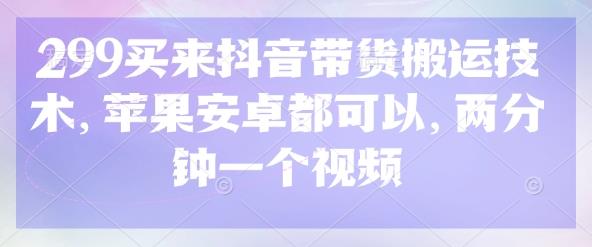 299买来抖音带货搬运技术,苹果安卓都可以,两分钟一个视频