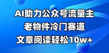 公众号流量主老物件冷门赛道,AI助力,文章阅读轻松10w+,全流程详细教程