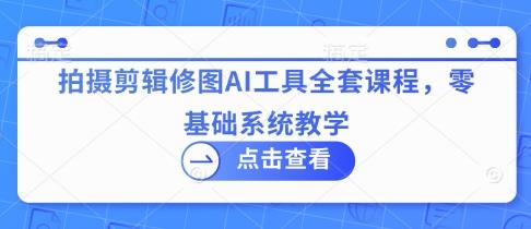 拍摄剪辑修图AI工具全套课程,零基础系统教学