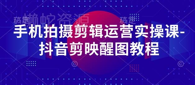 手机拍摄剪辑运营实操课-抖音剪映醒图教程