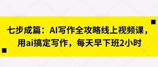 七步成篇：AI写作全攻略线上视频课，用ai搞定写作，每天早下班2小时