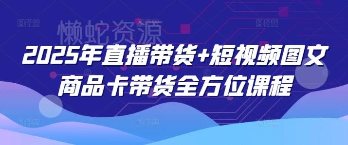 2025年直播带货+短视频图文商品卡带货全方位课程(更新4月)