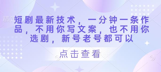 短剧最新技术,一分钟一条作品,不用你写文案,也不用你选剧,新号老号都可以