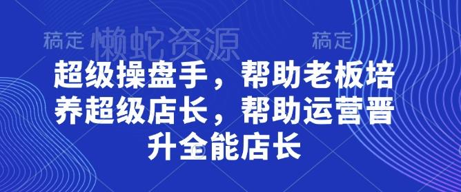 超级操盘手,帮助老板培养超级店长,帮助运营晋升全能店长