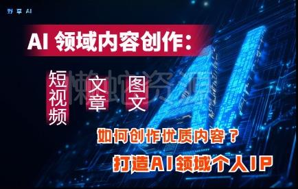 AI领域内容创作:高效创作短视频、文章、图文三大板块内容,打造AI领域个人IP