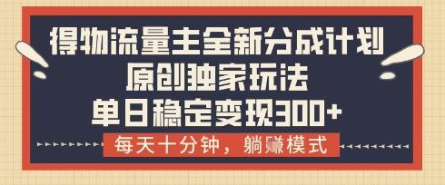 得物流量主全新分成计划模式,原创独家玩法,每天十分钟,躺挣模式,单日稳定变现3张+【揭秘】