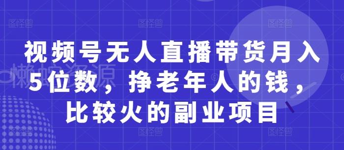 视频号无人直播带货月入5位数，挣老年人的钱，比较火的副业项目