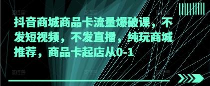 抖音商城商品卡流量爆破课,不发短视频,不发直播,纯玩商城推荐,商品卡起店从0-1