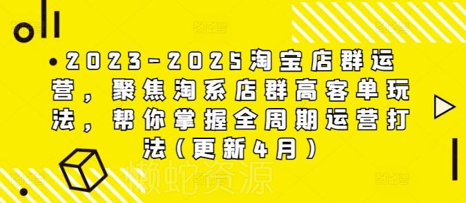 2023-2025淘宝店群运营,聚焦淘系店群高客单玩法,帮你掌握全周期运营打法(更新4月)