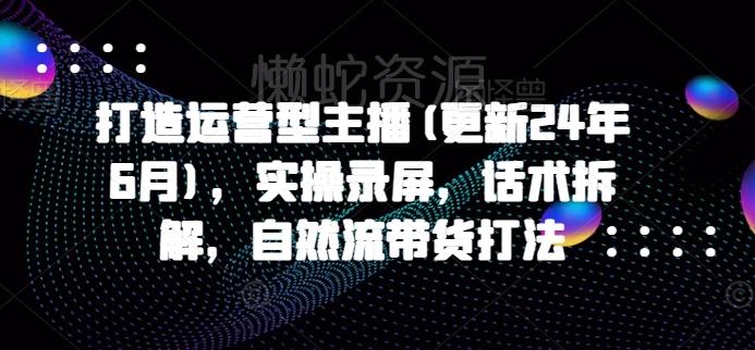 打造运营型主播(更新25年4月),实操录屏,话术拆解,自然流带货打法